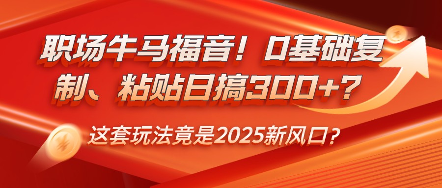 职场牛马福音！0基础复制、粘贴日搞300+？这套玩法竟是2025新风口？-创盟网