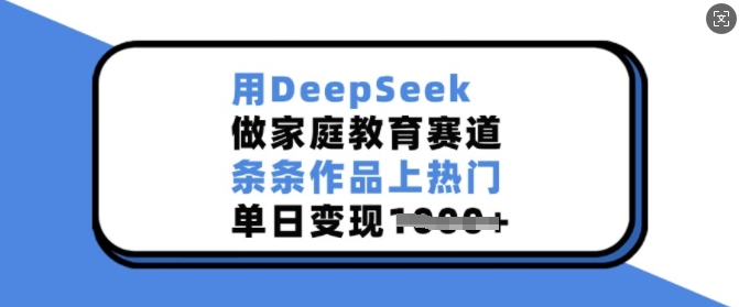 用DeepSeek做家庭教育赛道，条条作品上热门，单日变现多张-创盟网