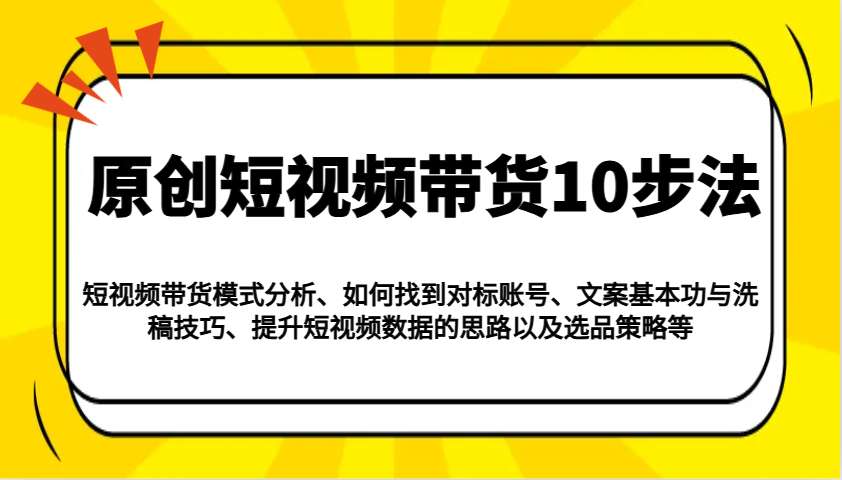 原创短视频带货10步法：模式分析/对标账号/文案与洗稿/提升数据/以及选品策略等-创盟网