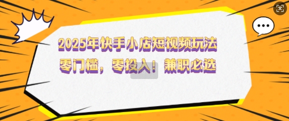 2025年快手小店短视频玩法，零门槛，零投入，兼职必选【揭秘】-创盟网