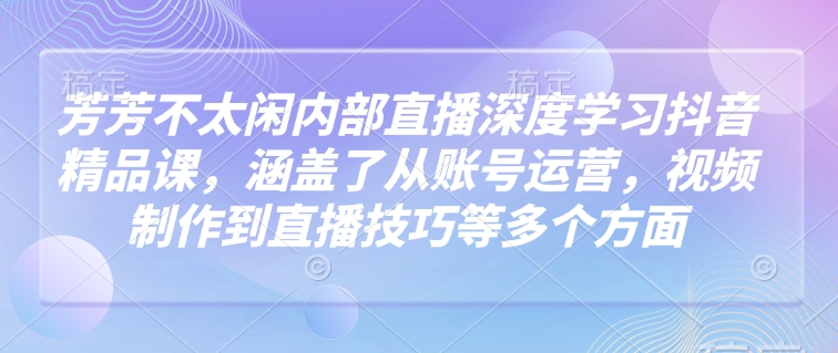 芳芳不太闲内部直播深度学习抖音精品课，涵盖了从账号运营，视频制作到直播技巧等多个方面-创盟网
