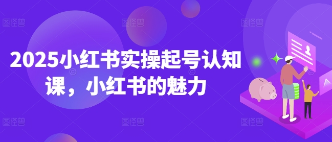 2025小红书实操起号认知课，小红书的魅力-创盟网