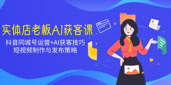 实体店老板AI获客课：抖音同城号运营+AI获客技巧，短视频制作与发布策略-创盟网