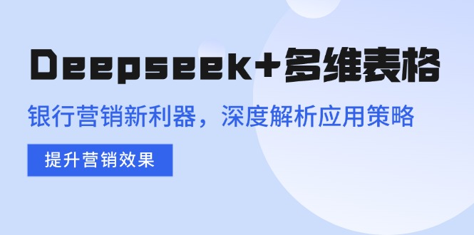 Deepseek+多维表格，银行营销新利器，深度解析应用策略，提升营销效果-创盟网