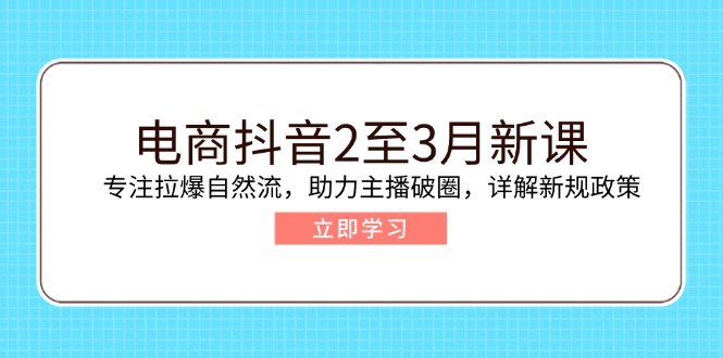 电商抖音2至3月新课：专注拉爆自然流，助力主播破圈，详解新规政策-创盟网