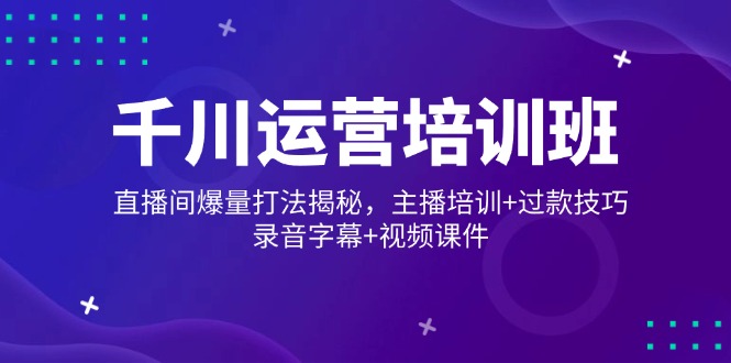千川运营培训班，直播间爆量打法揭秘，主播培训+过款技巧，录音字幕+视频-创盟网