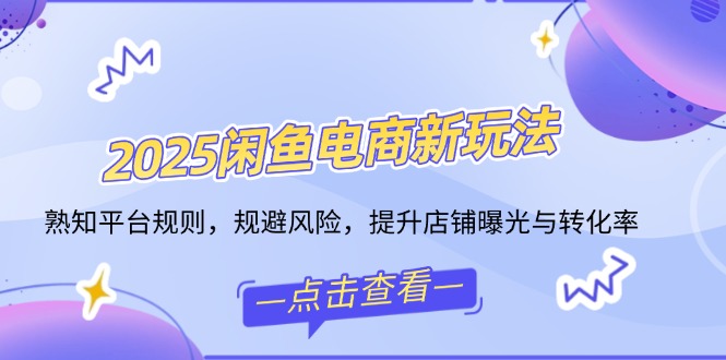 2025闲鱼电商新玩法，熟知平台规则，规避风险，提升店铺曝光与转化率-创盟网