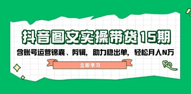 抖音图文带货实操第15期：账号运营锦囊、剪辑，助力稳出单，轻松月入N万-创盟网