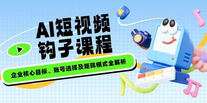 AI短视频钩子课程，企业核心目标、账号选择及矩阵模式全解析-创盟网