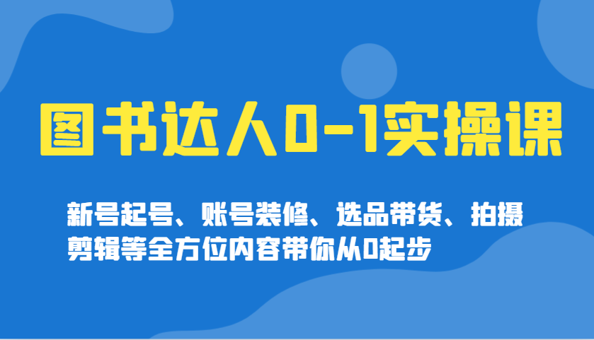 图书达人0-1实操课，新号起号、账号装修、选品带货、拍摄剪辑等全方位内容带你从0起步-创盟网