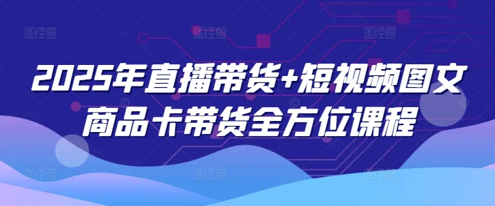 2025年直播带货+短视频图文商品卡带货全方位课程-创盟网