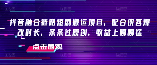 抖音融合链路短剧搬运项目，配合侠客爆改时长，条条过原创，收益嘎嘎猛-创盟网