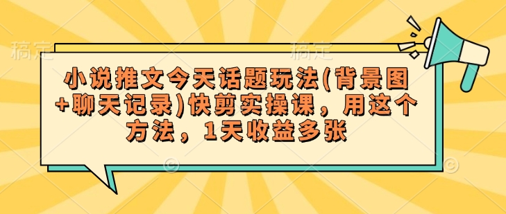 小说推文今天话题玩法(背景图+聊天记录)快剪实操课，用这个方法，1天收益多张-创盟网