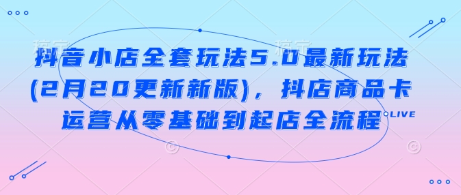 抖音小店全套玩法5.0最新玩法(2月20更新新版)，抖店商品卡运营从零基础到起店全流程-创盟网