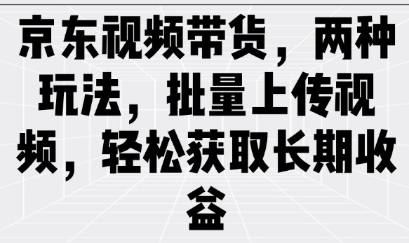 京东视频带货，两种玩法，批量上传视频，轻松获取长期收益-创盟网