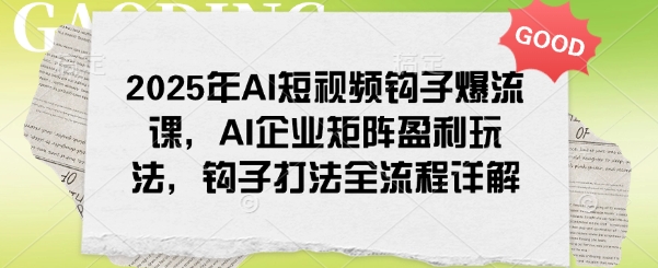 2025年AI短视频钩子爆流课，AI企业矩阵盈利玩法，钩子打法全流程详解-创盟网