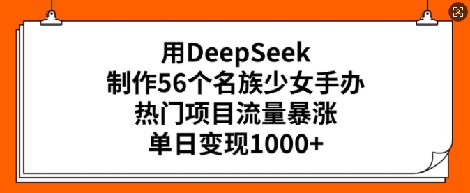 用DeepSeek制作56个名族少女手办，热门项目流量暴涨，单日变现多张-创盟网