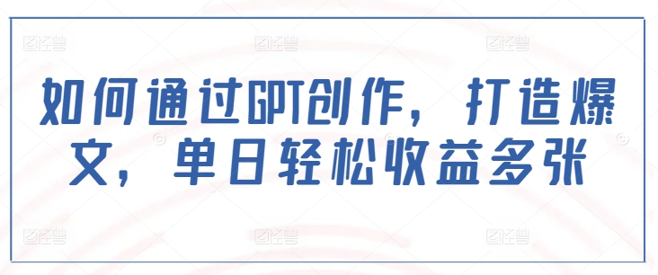 如何通过GPT创作，打造爆文，单日轻松收益多张-创盟网