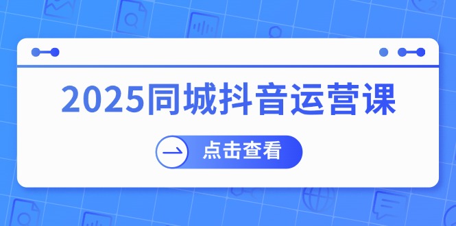 2025同城抖音运营课：涵盖实体店盈利，团购好处，助商家获取流量-创盟网