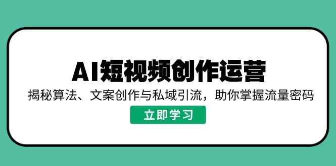 AI短视频创作运营，揭秘算法、文案创作与私域引流，助你掌握流量密码-创盟网