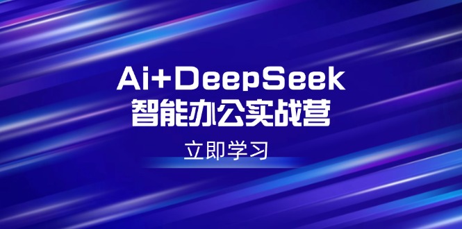 Ai+DeepSeek智能办公实战营：解锁AI写作、设计、PPT等高薪技能-创盟网