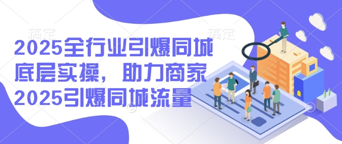 2025全行业引爆同城底层实操，助力商家2025引爆同城流量-创盟网