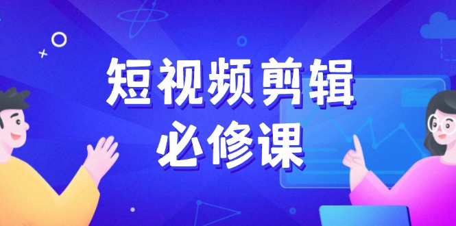 短视频剪辑必修课，百万剪辑师成长秘籍，找素材、拆片、案例拆解-创盟网