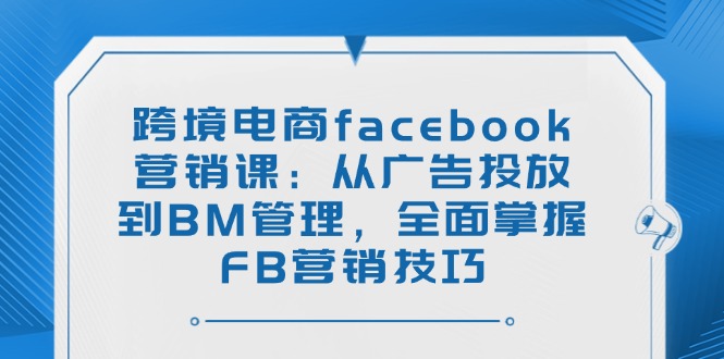 跨境电商facebook营销课：从广告投放到BM管理，全面掌握FB营销技巧-创盟网
