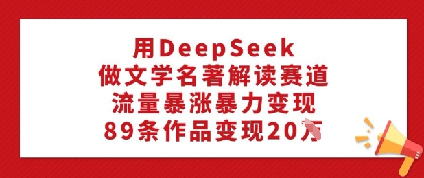 用DeepSeek做文学名著解读赛道，流量暴涨暴力变现，89条作品变现20W-创盟网