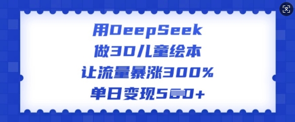 用DeepSeek做3D儿童绘本，让流量暴涨300%，单日变现多张-创盟网