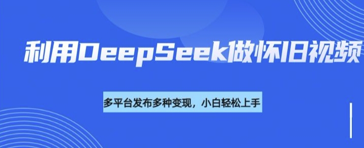 利用DeepSeek做怀旧视频，流量号多渠道变现能力强-创盟网