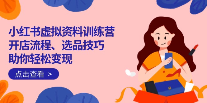 小红书虚拟资料训练营：开店流程、选品技巧一网打尽，助你轻松变现-创盟网