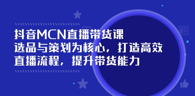 抖音MCN直播带货课：选品与策划为核心, 打造高效直播流程, 提升带货能力-创盟网