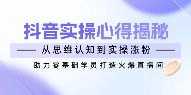 抖音实战心得揭秘，从思维认知到实操涨粉，助力零基础学员打造火爆直播间-创盟网