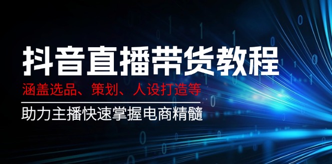 抖音直播带货教程：涵盖选品、策划、人设打造等,助力主播快速掌握电商精髓-创盟网