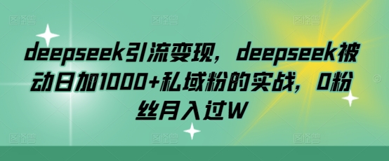 deepseek引流变现，deepseek被动日加1000+私域粉的实战，0粉丝月入过W-创盟网