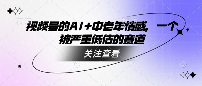 视频号的AI+中老年情感，一个被严重低估的赛道-创盟网