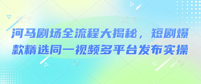 河马剧场全流程大揭秘，短剧爆款精选同一视频多平台发布实操-创盟网