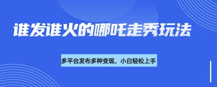 利用deepseek制作谁发谁火的哪吒2人物走秀视频，多平台发布多种变现-创盟网