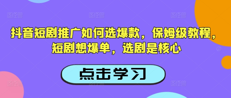 抖音短剧推广如何选爆款，保姆级教程，短剧想爆单，选剧是核心-创盟网