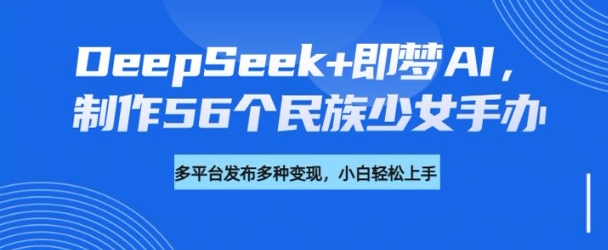 DeepSeek+即梦AI，制作56个民族少女手办，附详细教程+变现方向-创盟网
