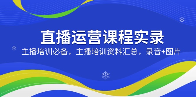 直播运营课程实录：主播培训必备，主播培训资料汇总，录音+图片-创盟网