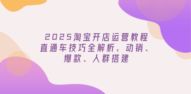 2025淘宝开店运营教程更新，直通车技巧全解析，动销、爆款、人群搭建-创盟网