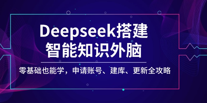 Deepseek搭建智能知识外脑，零基础也能学，申请账号、建库、更新全攻略-创盟网