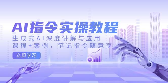 AI指令实战课，生成式AI深度讲解与应用，课程+案例，笔记指令随意享(更新)-创盟网