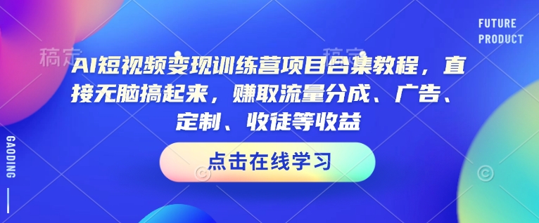 AI短视频变现训练营项目合集教程，直接无脑搞起来，赚取流量分成、广告、定制、收徒等收益(0302更新)-创盟网