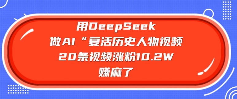 用DeepSeek做AI“复活历史人物”视频，20条视频涨粉10.2W，挣麻了-创盟网