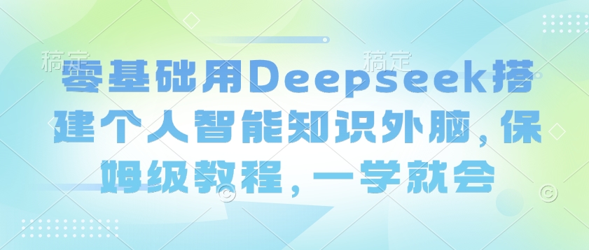 零基础用Deepseek搭建个人智能知识外脑，保姆级教程，一学就会-创盟网