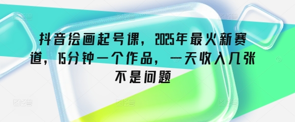 抖音绘画起号课，2025年最火新赛道，15分钟一个作品，一天收入几张不是问题-创盟网