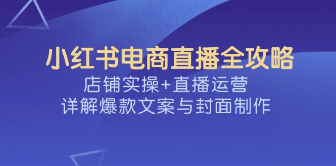 小红书电商直播全攻略，店铺实操+直播运营，详解爆款文案与封面制作-创盟网